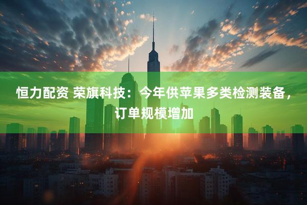 恒力配资 荣旗科技：今年供苹果多类检测装备，订单规模增加