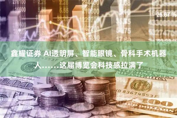鑫耀证券 AI透明屏、智能眼镜、骨科手术机器人……这届博览会科技感拉满了