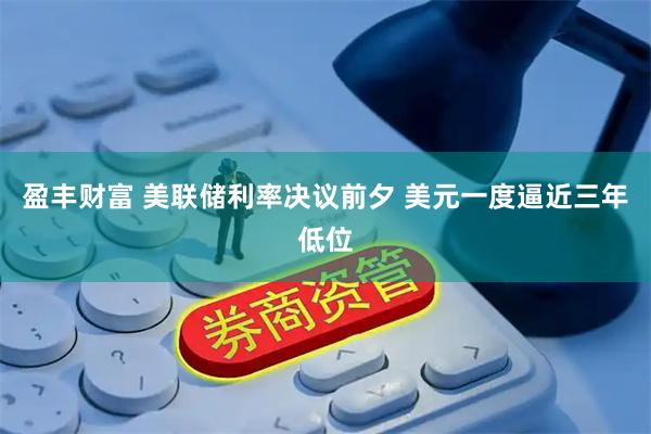 盈丰财富 美联储利率决议前夕 美元一度逼近三年低位
