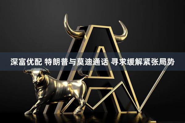 深富优配 特朗普与莫迪通话 寻求缓解紧张局势
