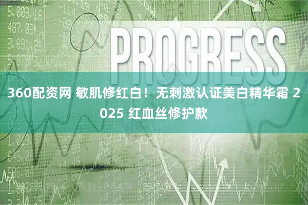 360配资网 敏肌修红白！无刺激认证美白精华霜 2025 红血丝修护款
