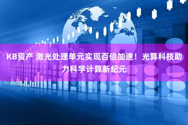 KB资产 激光处理单元实现百倍加速！光算科技助力科学计算新纪元