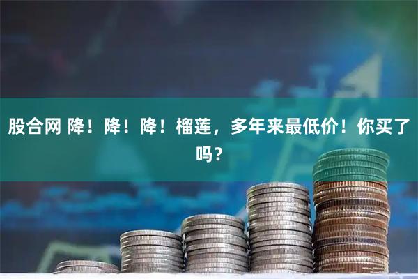 股合网 降！降！降！榴莲，多年来最低价！你买了吗？