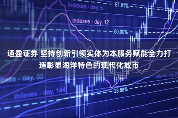 通盈证券 坚持创新引领实体为本服务赋能全力打造彰显海洋特色的现代化城市
