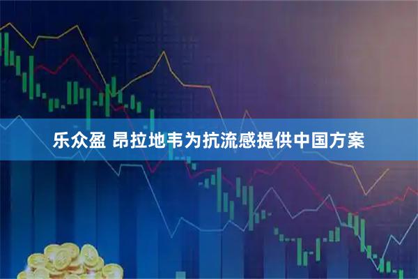 乐众盈 昂拉地韦为抗流感提供中国方案