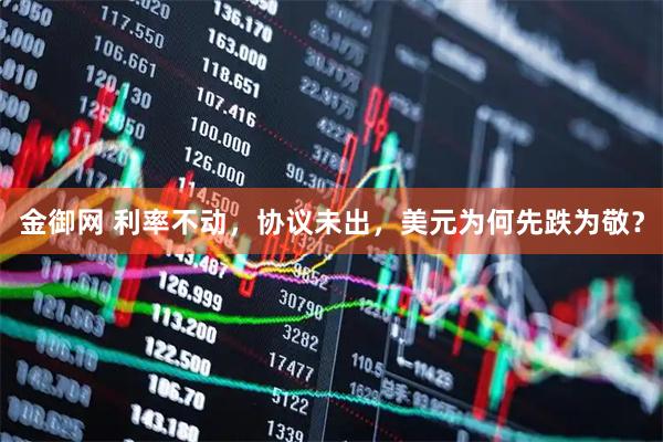 金御网 利率不动，协议未出，美元为何先跌为敬？