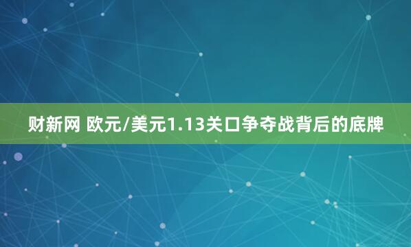 财新网 欧元/美元1.13关口争夺战背后的底牌