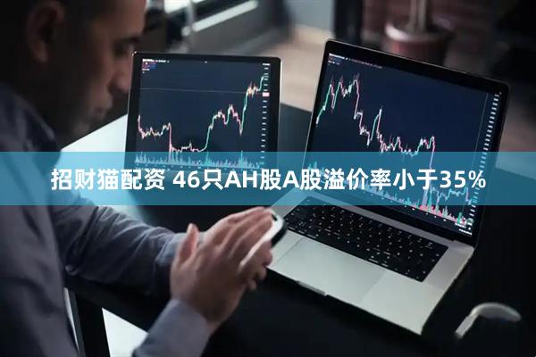 招财猫配资 46只AH股A股溢价率小于35%