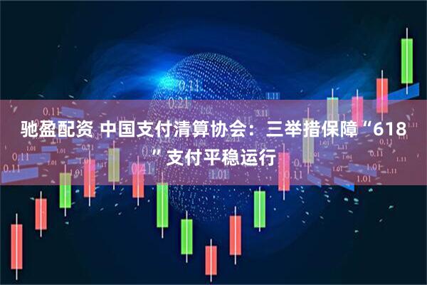 驰盈配资 中国支付清算协会：三举措保障“618”支付平稳运行
