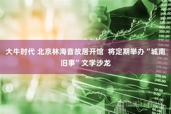 大牛时代 北京林海音故居开馆  将定期举办“城南旧事”文学沙龙