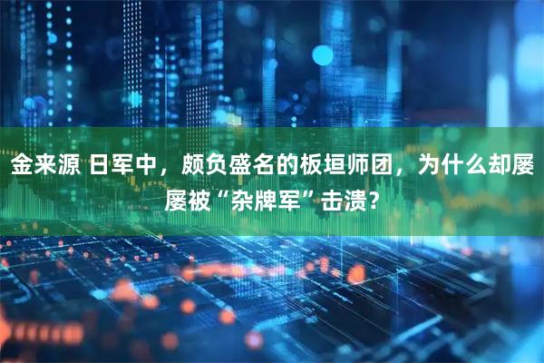 金来源 日军中，颇负盛名的板垣师团，为什么却屡屡被“杂牌军”击溃？