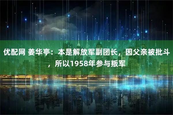优配网 姜华亭：本是解放军副团长，因父亲被批斗，所以1958年参与叛军