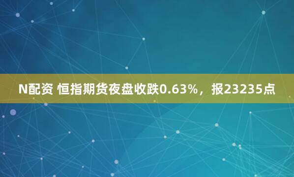 N配资 恒指期货夜盘收跌0.63%，报23235点