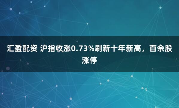 汇盈配资 沪指收涨0.73%刷新十年新高,百余股涨停
