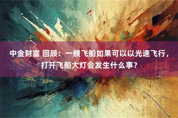 中金财富 回顾:一艘飞船如果可以以光速飞行,打开飞船大灯会发生什么事?