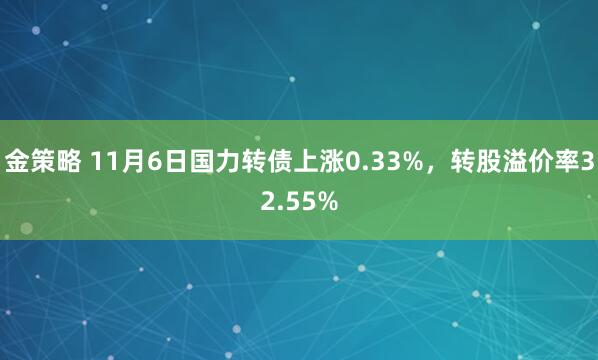 金策略 11月6日国力转债上涨0.33%,转股溢价率32.55%