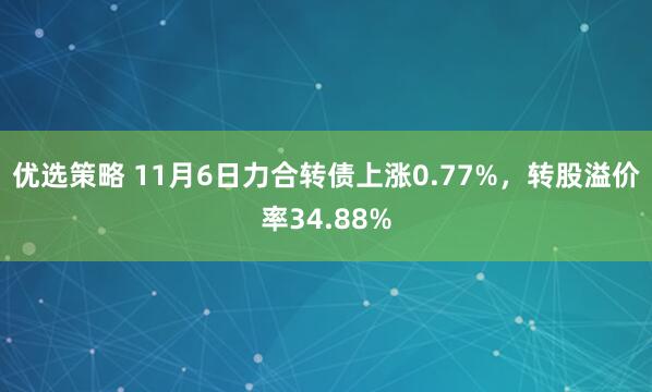 优选策略 11月6日力合转债上涨0.77%,转股溢价率34.88%