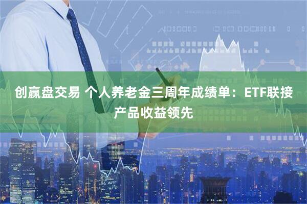 创赢盘交易 个人养老金三周年成绩单:ETF联接产品收益领先