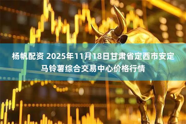 杨帆配资 2025年11月18日甘肃省定西市安定马铃薯综合交易中心价格行情