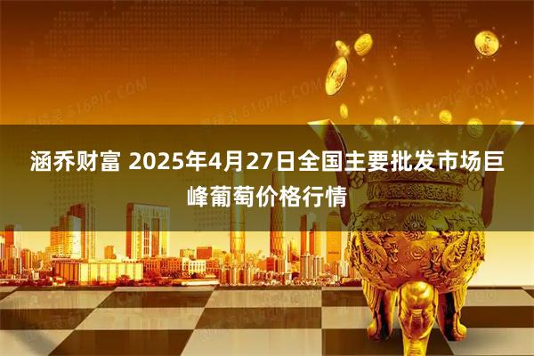 涵乔财富 2025年4月27日全国主要批发市场巨峰葡萄价格行情