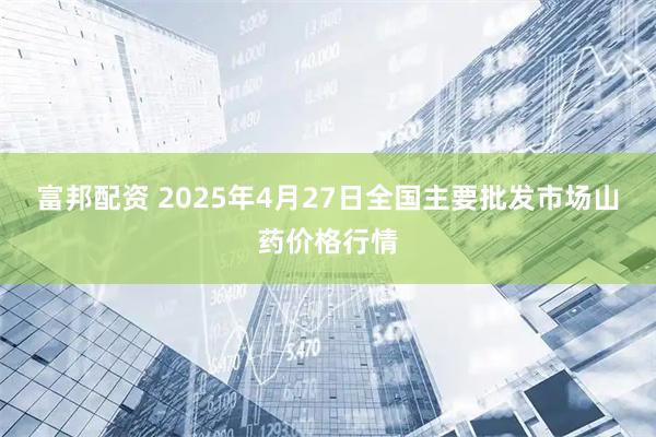 富邦配资 2025年4月27日全国主要批发市场山药价格行情