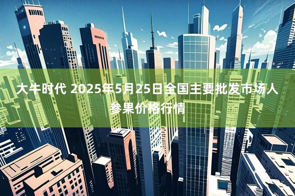 大牛时代 2025年5月25日全国主要批发市场人参果价格行情