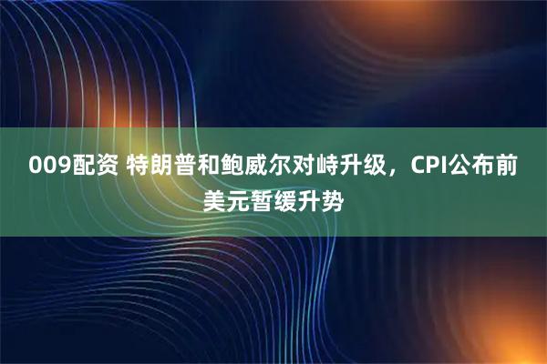 009配资 特朗普和鲍威尔对峙升级，CPI公布前美元暂缓升势