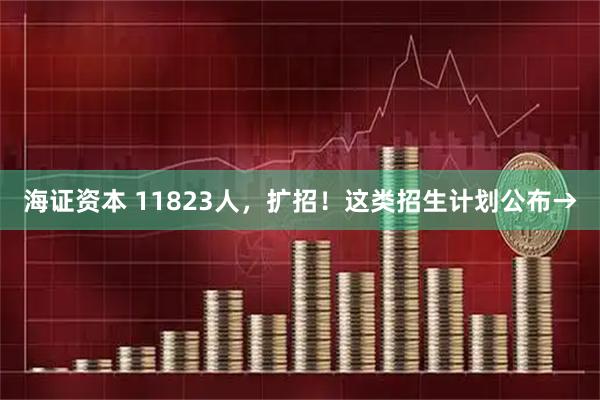 海证资本 11823人，扩招！这类招生计划公布→