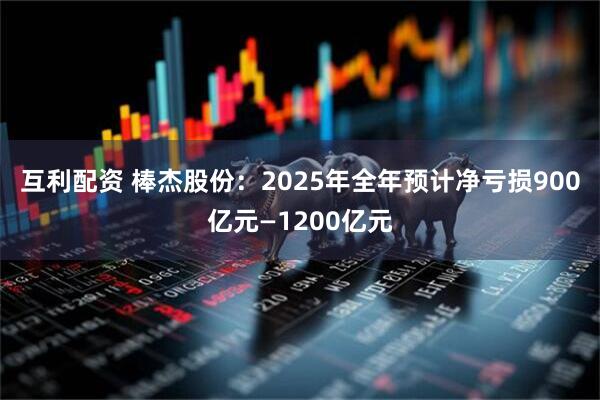 互利配资 棒杰股份：2025年全年预计净亏损900亿元—1200亿元