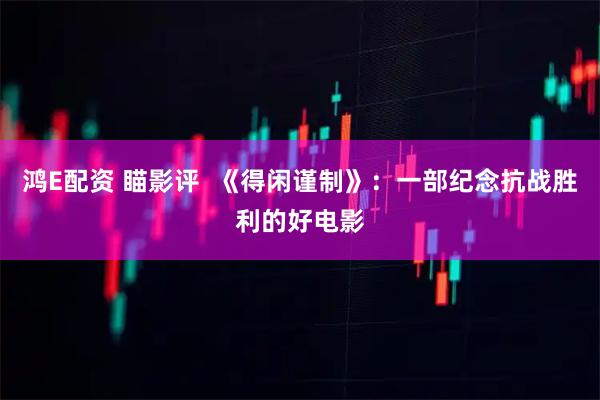 鸿E配资 瞄影评  《得闲谨制》：一部纪念抗战胜利的好电影