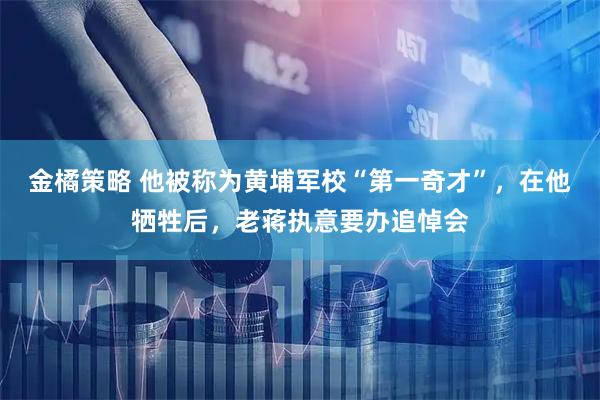 金橘策略 他被称为黄埔军校“第一奇才”，在他牺牲后，老蒋执意要办追悼会