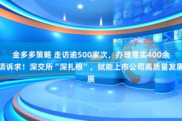 金多多策略 走访逾500家次,办理落实400余项诉求!深交所“深扎根”,赋能上市公司高质量发展