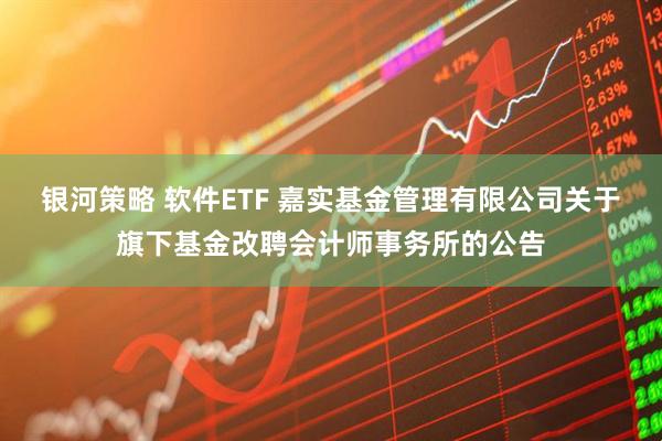 银河策略 软件ETF 嘉实基金管理有限公司关于旗下基金改聘会计师事务所的公告