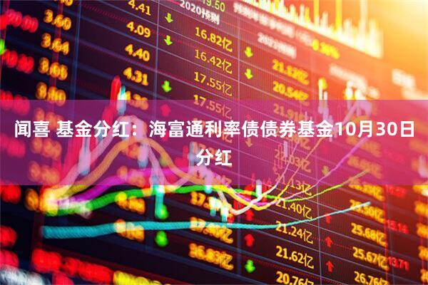 闻喜 基金分红:海富通利率债债券基金10月30日分红