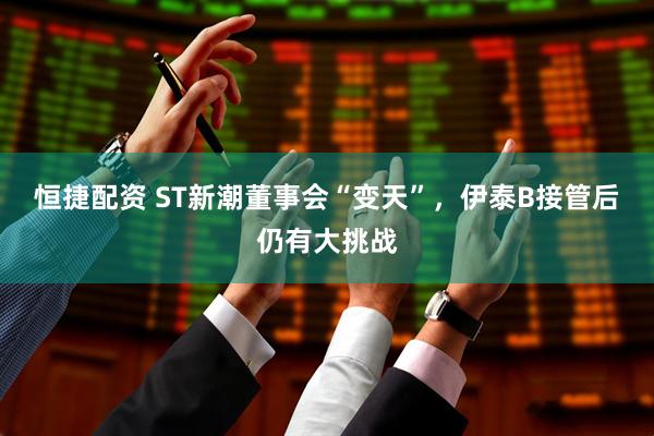 恒捷配资 ST新潮董事会“变天”，伊泰B接管后仍有大挑战