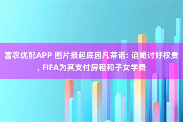 富农优配APP 图片报起底因凡蒂诺: 谄媚讨好权贵, FIFA为其支付房租和子女学费